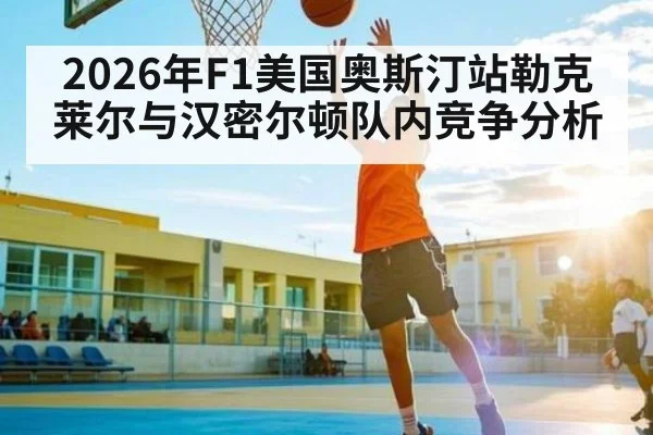 2026年F1美国奥斯汀站勒克莱尔与汉密尔顿队内竞争分析（leyu）
