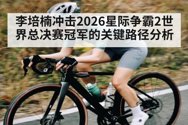 李培楠冲击2026星际争霸2世界总决赛冠军的关键路径分析（leyu）