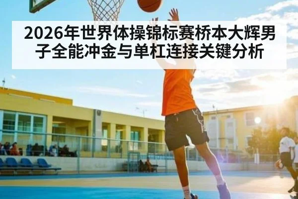 2026年世界体操锦标赛桥本大辉男子全能冲金与单杠连接关键分析（leyu）