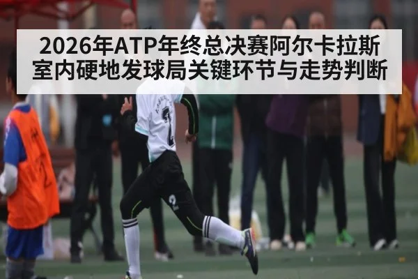 2026年ATP年终总决赛阿尔卡拉斯室内硬地发球局关键环节与走势判断（leyu）